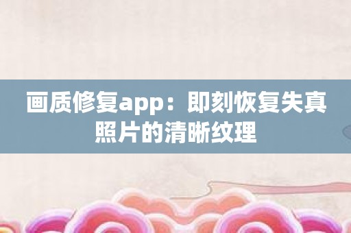 画质修复app：即刻恢复失真照片的清晰纹理