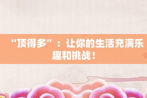 “顶得多”：让你的生活充满乐趣和挑战！