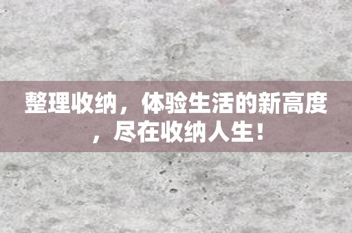 整理收纳，体验生活的新高度，尽在收纳人生！
