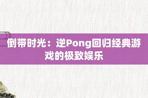倒带时光：逆Pong回归经典游戏的极致娱乐