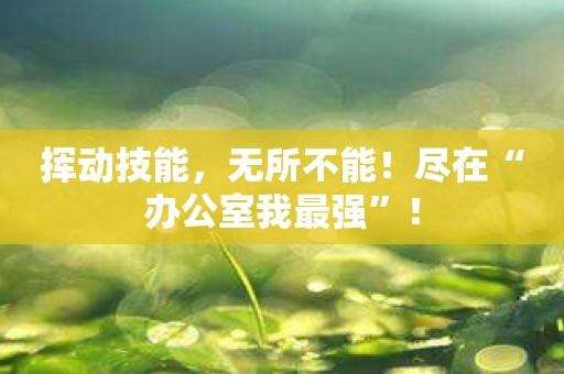 挥动技能，无所不能！尽在“办公室我最强”！