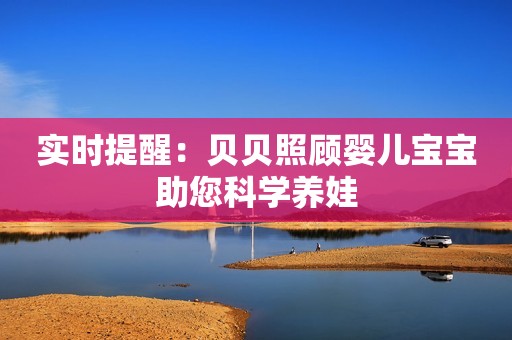 实时提醒：贝贝照顾婴儿宝宝助您科学养娃