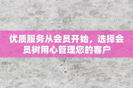 优质服务从会员开始，选择会员树用心管理您的客户