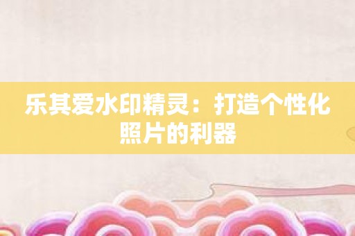 乐其爱水印精灵：打造个性化照片的利器