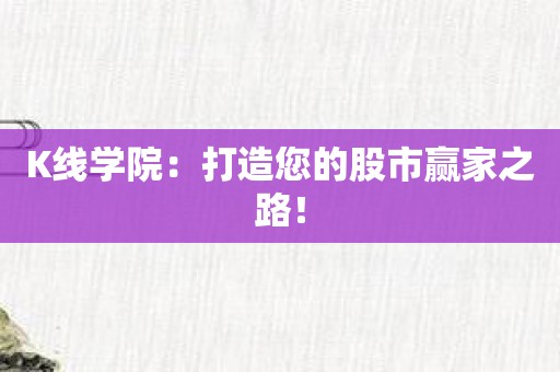 K线学院：打造您的股市赢家之路！
