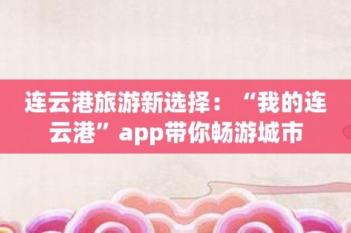 连云港旅游新选择：“我的连云港”app带你畅游城市