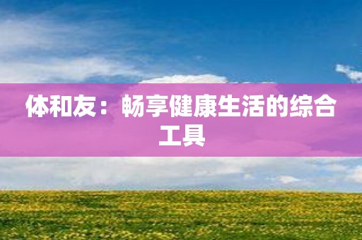 体和友：畅享健康生活的综合工具