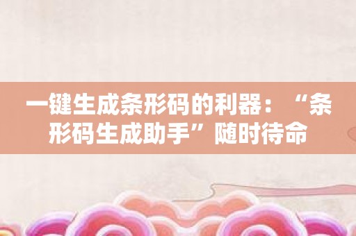 一键生成条形码的利器：“条形码生成助手”随时待命