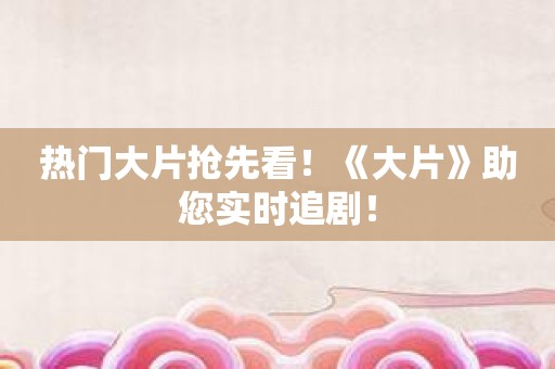 热门大片抢先看！《大片》助您实时追剧！