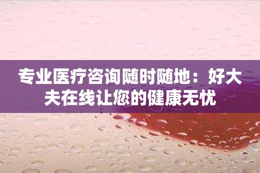专业医疗咨询随时随地：好大夫在线让您的健康无忧