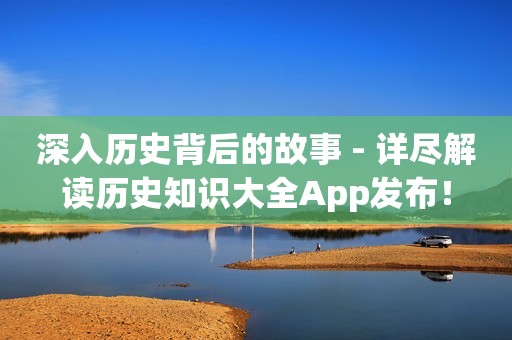 深入历史背后的故事 - 详尽解读历史知识大全App发布！