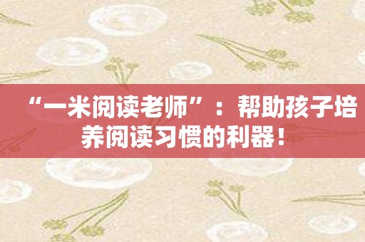 “一米阅读老师”：帮助孩子培养阅读习惯的利器！