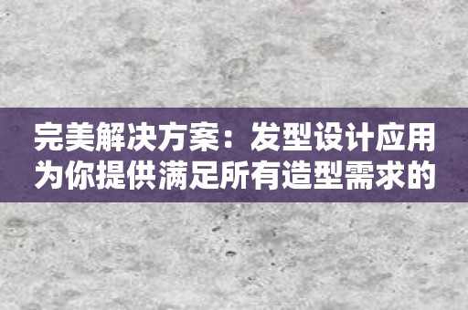 完美解决方案：发型设计应用为你提供满足所有造型需求的完美解决方案