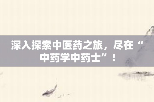 深入探索中医药之旅，尽在“中药学中药士”！