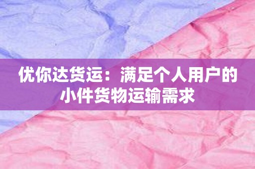 优你达货运：满足个人用户的小件货物运输需求