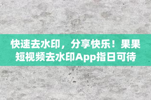 快速去水印，分享快乐！果果短视频去水印App指日可待