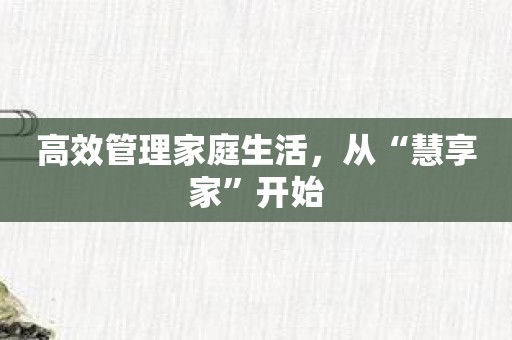 高效管理家庭生活，从“慧享家”开始