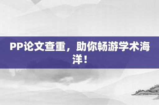 PP论文查重，助你畅游学术海洋！