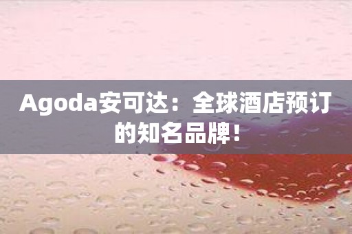 Agoda安可达：全球酒店预订的知名品牌！