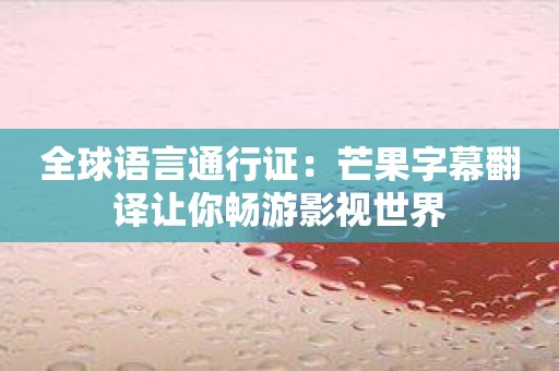 全球语言通行证：芒果字幕翻译让你畅游影视世界