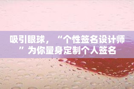 吸引眼球，“个性签名设计师”为你量身定制个人签名