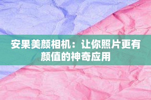 安果美颜相机：让你照片更有颜值的神奇应用