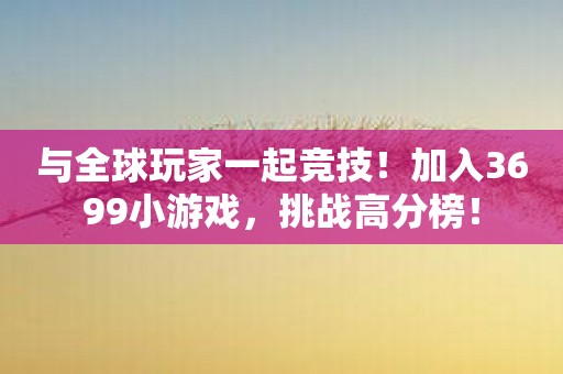 与全球玩家一起竞技！加入3699小游戏，挑战高分榜！