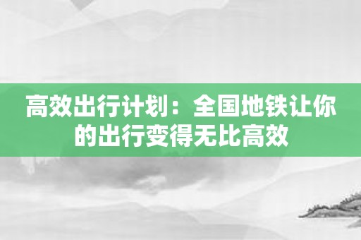 高效出行计划：全国地铁让你的出行变得无比高效