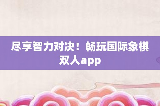尽享智力对决！畅玩国际象棋双人app