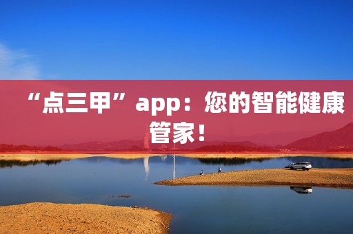 “点三甲”app：您的智能健康管家！