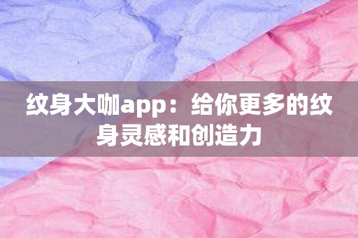 纹身大咖app：给你更多的纹身灵感和创造力