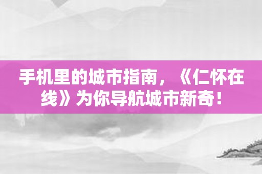 手机里的城市指南，《仁怀在线》为你导航城市新奇！