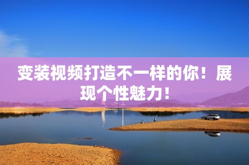 变装视频打造不一样的你！展现个性魅力！