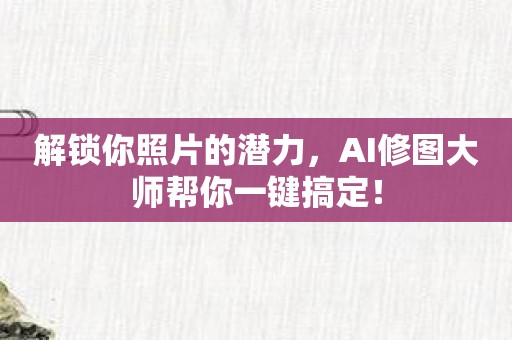 解锁你照片的潜力，AI修图大师帮你一键搞定！
