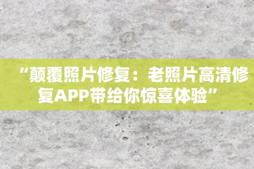 “颠覆照片修复：老照片高清修复APP带给你惊喜体验”
