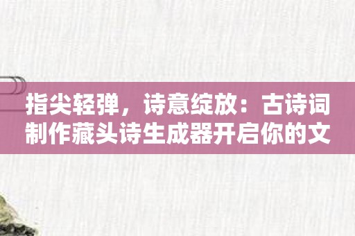 指尖轻弹，诗意绽放：古诗词制作藏头诗生成器开启你的文学之旅
