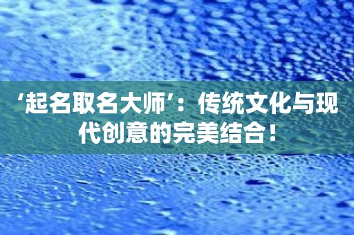 ‘起名取名大师’：传统文化与现代创意的完美结合！