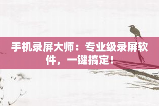 手机录屏大师：专业级录屏软件，一键搞定！