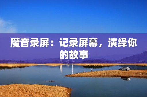 魔音录屏：记录屏幕，演绎你的故事