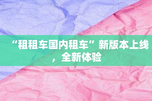 “租租车国内租车”新版本上线，全新体验