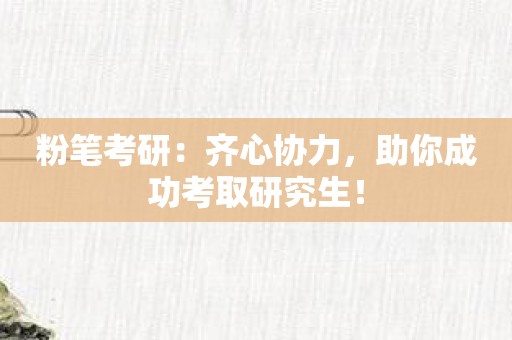 粉笔考研：齐心协力，助你成功考取研究生！