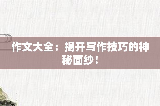 作文大全：揭开写作技巧的神秘面纱！