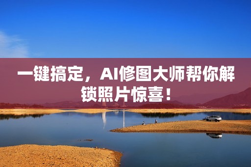 一键搞定，AI修图大师帮你解锁照片惊喜！
