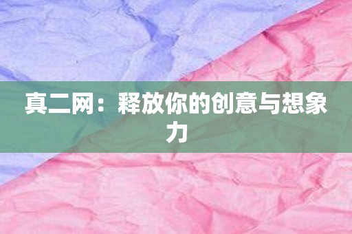 真二网：释放你的创意与想象力
