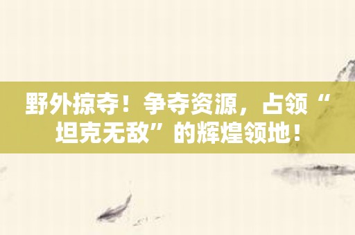 野外掠夺！争夺资源，占领“坦克无敌”的辉煌领地！