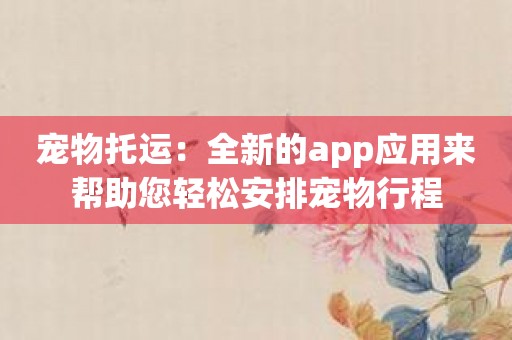 宠物托运：全新的app应用来帮助您轻松安排宠物行程