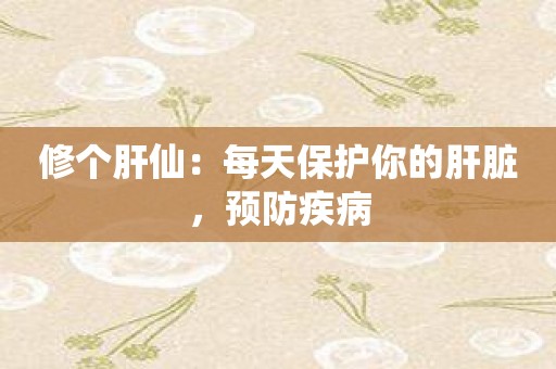 修个肝仙：每天保护你的肝脏，预防疾病