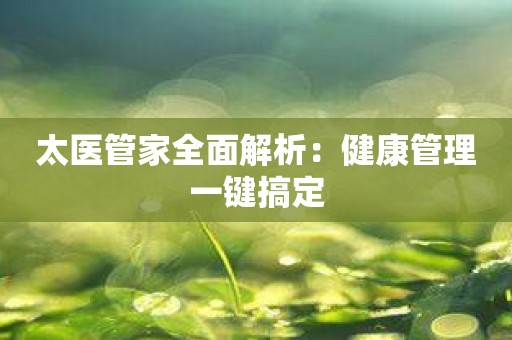 太医管家全面解析：健康管理一键搞定