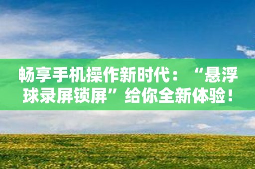 畅享手机操作新时代：“悬浮球录屏锁屏”给你全新体验！