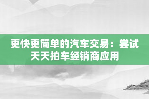 更快更简单的汽车交易：尝试天天拍车经销商应用